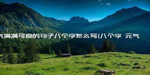 元气满满可爱的句子八个字怎么写(八个字 元气满满，期待盛宴)